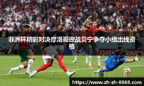 非洲杯精彩对决摩洛哥迎战贝宁争夺小组出线资格