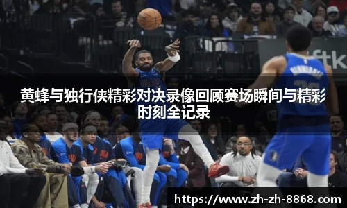 黄蜂与独行侠精彩对决录像回顾赛场瞬间与精彩时刻全记录