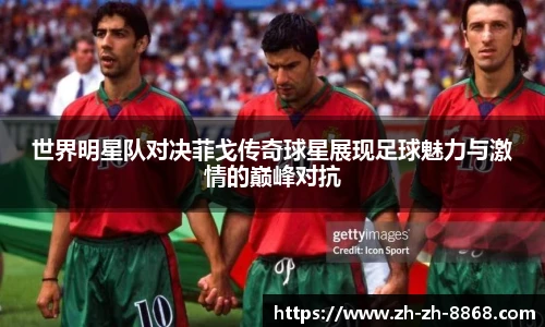 世界明星队对决菲戈传奇球星展现足球魅力与激情的巅峰对抗